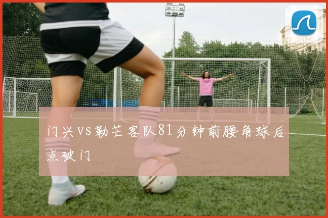 门兴vs勒芒客队81分钟前腰角球后点破门