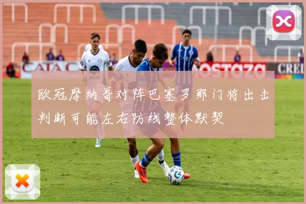欧冠摩纳哥对阵巴塞罗那门将出击判断可能左右防线整体默契