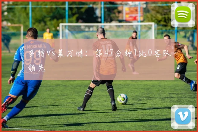 多特vs莱万特:第47分钟1比0客队领先
