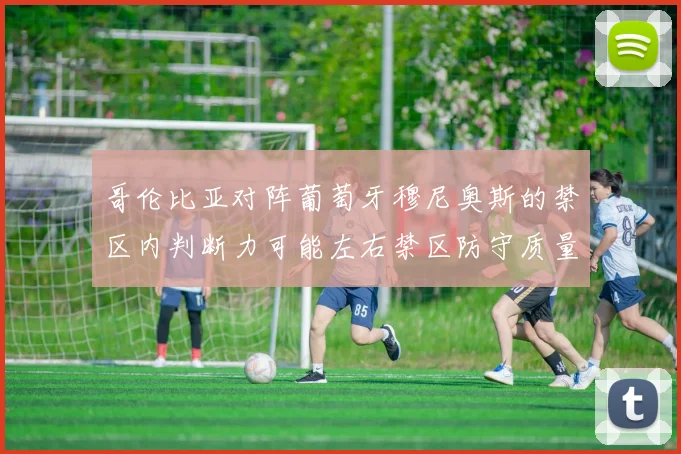哥伦比亚对阵葡萄牙穆尼奥斯的禁区内判断力可能左右禁区防守质量