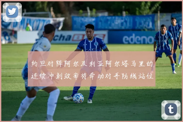 约旦对阵阿尔及利亚阿尔塔马里的连续冲刺效率将牵动对手防线站位