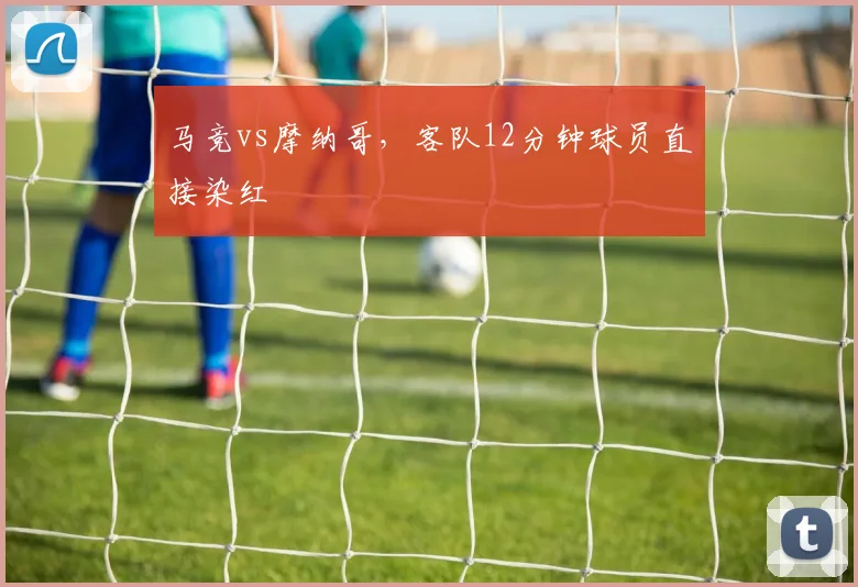 马竞vs摩纳哥，客队12分钟球员直接染红