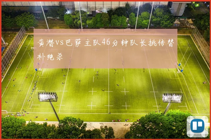 黄潜vs巴萨主队46分钟队长挑传替补绝杀