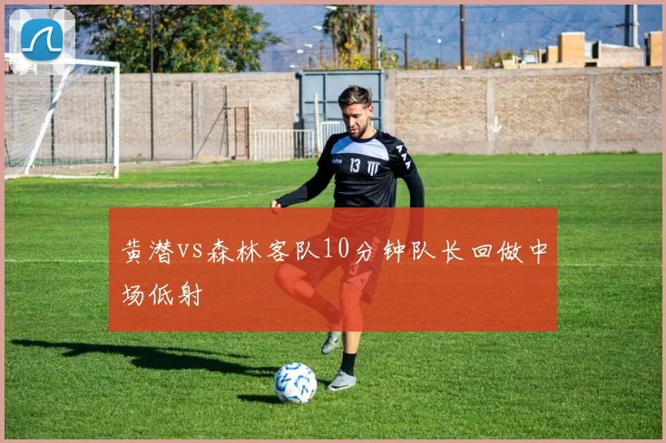黄潜vs森林客队10分钟队长回做中场低射