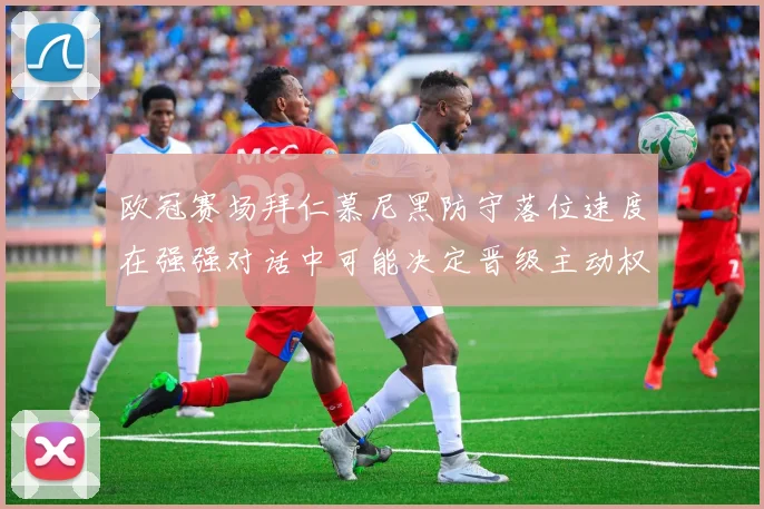 欧冠赛场拜仁慕尼黑防守落位速度在强强对话中可能决定晋级主动权
