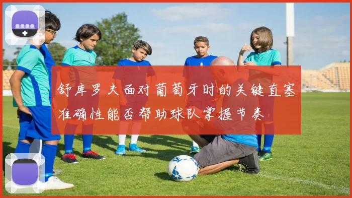舒库罗夫面对葡萄牙时的关键直塞准确性能否帮助球队掌握节奏