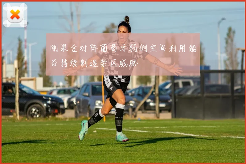 刚果金对阵葡萄牙弱侧空间利用能否持续制造禁区威胁