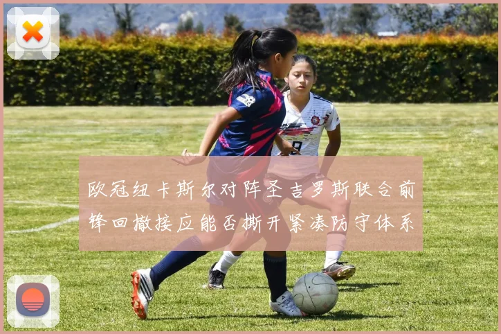 欧冠纽卡斯尔对阵圣吉罗斯联合前锋回撤接应能否撕开紧凑防守体系