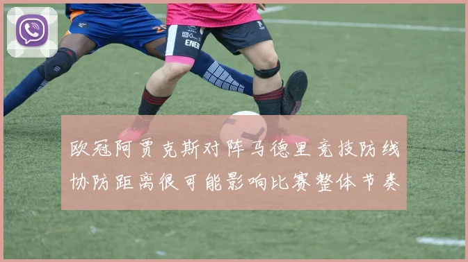 欧冠阿贾克斯对阵马德里竞技防线协防距离很可能影响比赛整体节奏