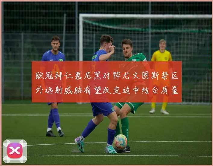 欧冠拜仁慕尼黑对阵尤文图斯禁区外远射威胁有望改变边中结合质量