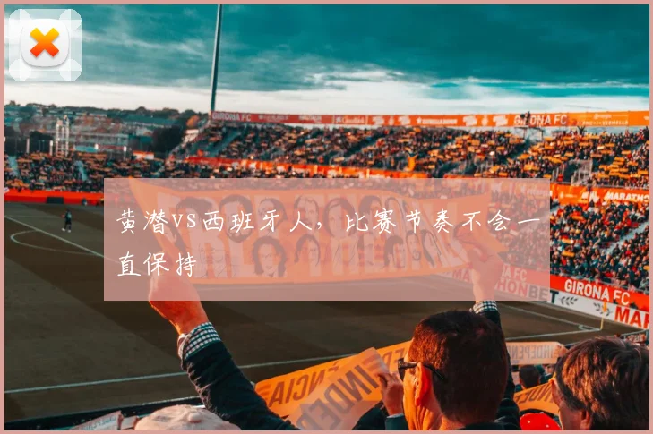 黄潜vs西班牙人，比赛节奏不会一直保持