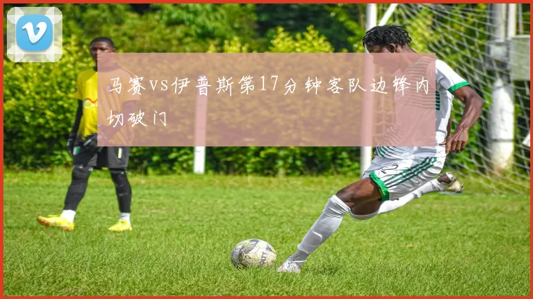 马赛vs伊普斯第17分钟客队边锋内切破门