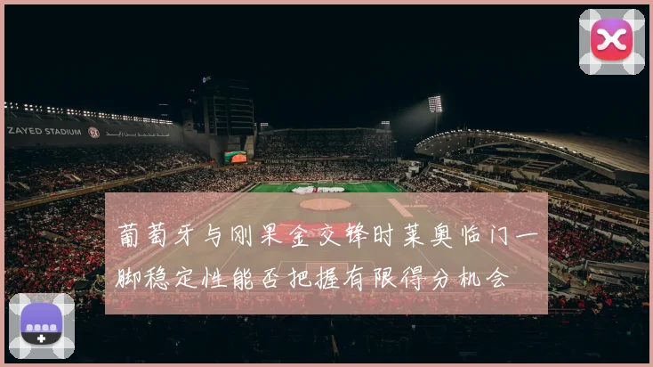 葡萄牙与刚果金交锋时莱奥临门一脚稳定性能否把握有限得分机会
