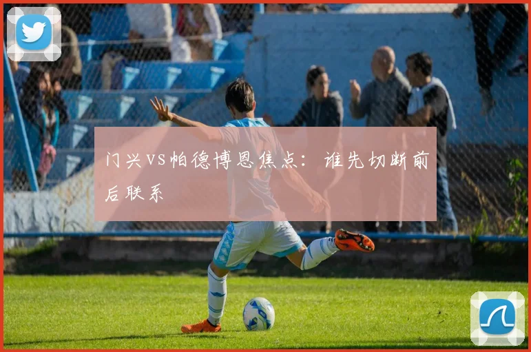 门兴vs帕德博恩焦点：谁先切断前后联系